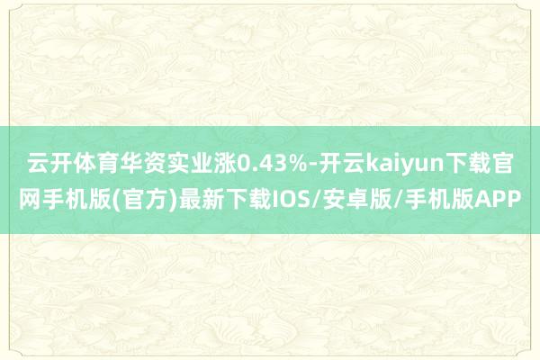 云开体育华资实业涨0.43%-开云kaiyun下载官网手机版(官方)最新下载IOS/安卓版/手机版APP