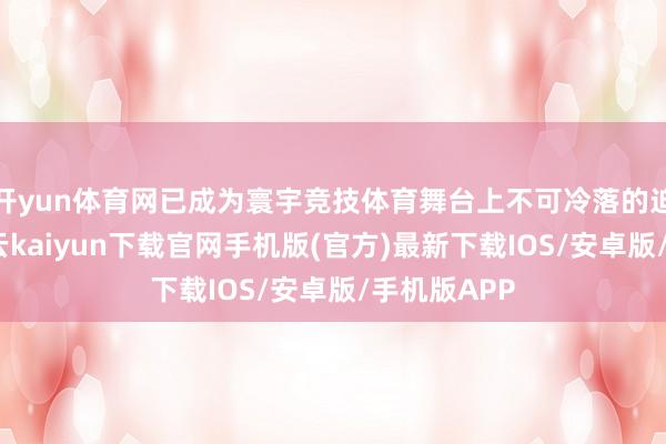 开yun体育网已成为寰宇竞技体育舞台上不可冷落的迫切力量-开云kaiyun下载官网手机版(官方)最新下载IOS/安卓版/手机版APP