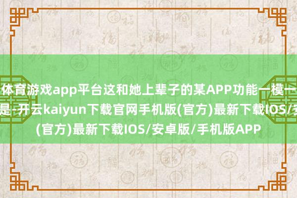 体育游戏app平台这和她上辈子的某APP功能一模一样啊！独一分袂的是-开云kaiyun下载官网手机版(官方)最新下载IOS/安卓版/手机版APP
