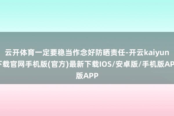 云开体育一定要稳当作念好防晒责任-开云kaiyun下载官网手机版(官方)最新下载IOS/安卓版/手机版APP