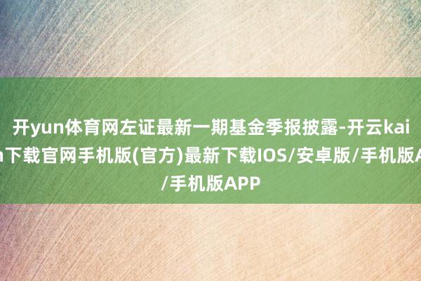 开yun体育网左证最新一期基金季报披露-开云kaiyun下载官网手机版(官方)最新下载IOS/安卓版/手机版APP