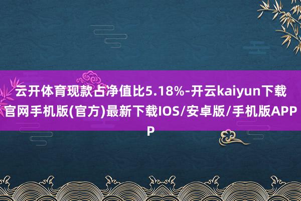 云开体育现款占净值比5.18%-开云kaiyun下载官网手机版(官方)最新下载IOS/安卓版/手机版APP