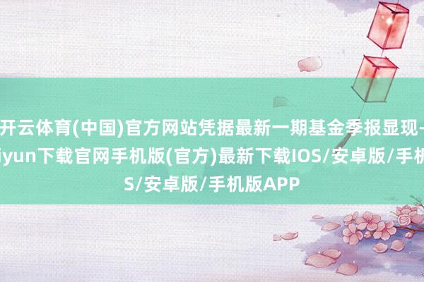 开云体育(中国)官方网站凭据最新一期基金季报显现-开云kaiyun下载官网手机版(官方)最新下载IOS/安卓版/手机版APP