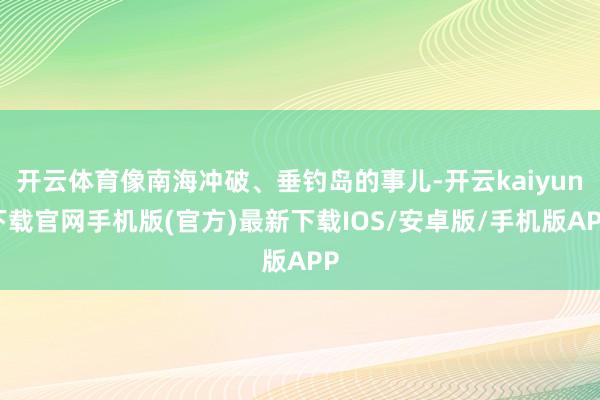 开云体育像南海冲破、垂钓岛的事儿-开云kaiyun下载官网手机版(官方)最新下载IOS/安卓版/手机版APP