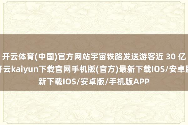 开云体育(中国)官方网站宇宙铁路发送游客近 30 亿东说念主次-开云kaiyun下载官网手机版(官方)最新下载IOS/安卓版/手机版APP
