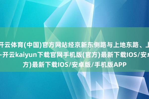 开云体育(中国)官方网站经京新东侧路与上地东路、上地七街竣事纠合-开云kaiyun下载官网手机版(官方)最新下载IOS/安卓版/手机版APP