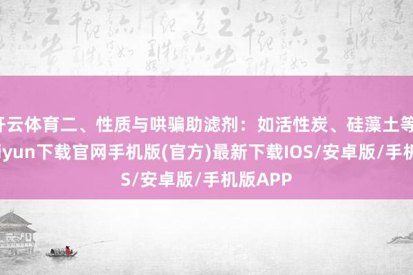 开云体育二、性质与哄骗助滤剂：如活性炭、硅藻土等-开云kaiyun下载官网手机版(官方)最新下载IOS/安卓版/手机版APP