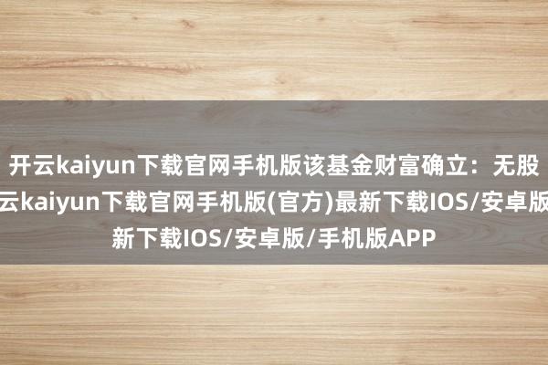 开云kaiyun下载官网手机版该基金财富确立：无股票类财富-开云kaiyun下载官网手机版(官方)最新下载IOS/安卓版/手机版APP