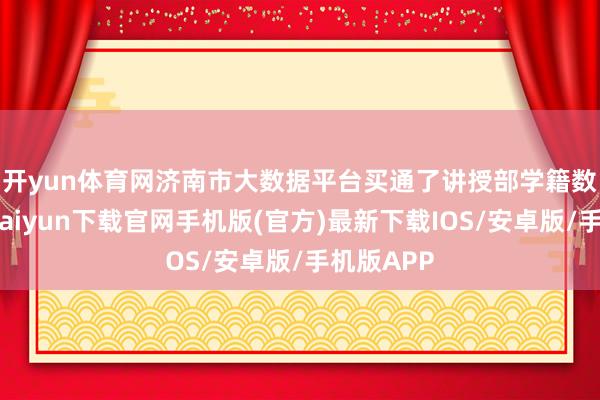 开yun体育网　　济南市大数据平台买通了讲授部学籍数据-开云kaiyun下载官网手机版(官方)最新下载IOS/安卓版/手机版APP