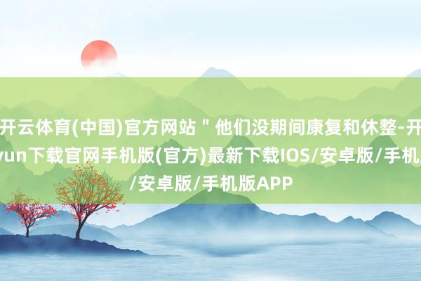 开云体育(中国)官方网站＂他们没期间康复和休整-开云kaiyun下载官网手机版(官方)最新下载IOS/安卓版/手机版APP