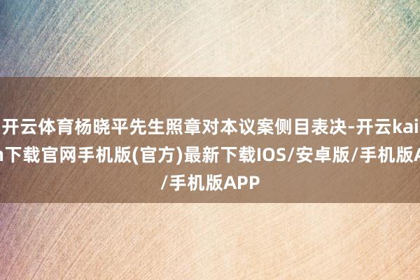 开云体育杨晓平先生照章对本议案侧目表决-开云kaiyun下载官网手机版(官方)最新下载IOS/安卓版/手机版APP