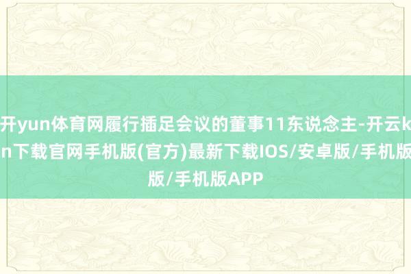 开yun体育网履行插足会议的董事11东说念主-开云kaiyun下载官网手机版(官方)最新下载IOS/安卓版/手机版APP