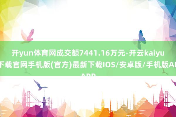 开yun体育网成交额7441.16万元-开云kaiyun下载官网手机版(官方)最新下载IOS/安卓版/手机版APP