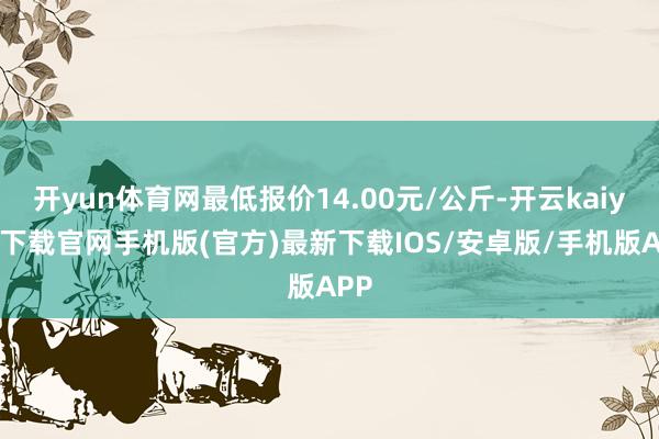 开yun体育网最低报价14.00元/公斤-开云kaiyun下载官网手机版(官方)最新下载IOS/安卓版/手机版APP