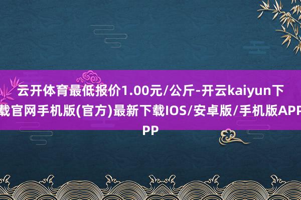云开体育最低报价1.00元/公斤-开云kaiyun下载官网手机版(官方)最新下载IOS/安卓版/手机版APP
