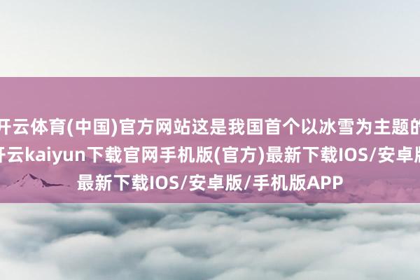 开云体育(中国)官方网站这是我国首个以冰雪为主题的外洋性节日-开云kaiyun下载官网手机版(官方)最新下载IOS/安卓版/手机版APP