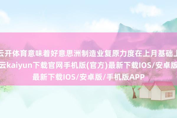 云开体育意味着好意思洲制造业复原力度在上月基础上不绝提高-开云kaiyun下载官网手机版(官方)最新下载IOS/安卓版/手机版APP