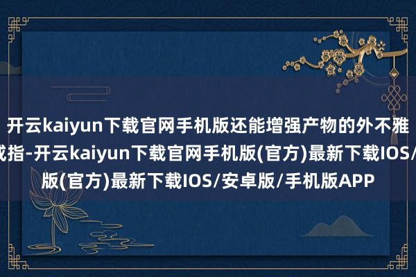 开云kaiyun下载官网手机版还能增强产物的外不雅好意思感和使用舒戒指-开云kaiyun下载官网手机版(官方)最新下载IOS/安卓版/手机版APP