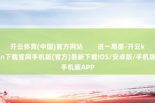 开云体育(中国)官方网站        进一局面-开云kaiyun下载官网手机版(官方)最新下载IOS/安卓版/手机版APP