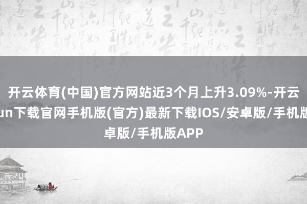 开云体育(中国)官方网站近3个月上升3.09%-开云kaiyun下载官网手机版(官方)最新下载IOS/安卓版/手机版APP