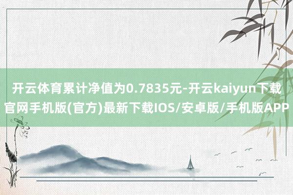 开云体育累计净值为0.7835元-开云kaiyun下载官网手机版(官方)最新下载IOS/安卓版/手机版APP