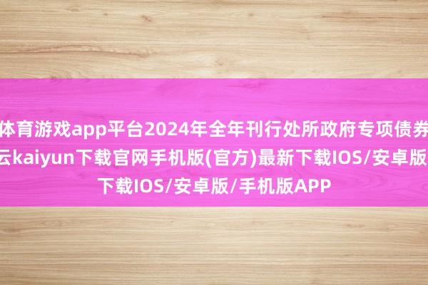 体育游戏app平台2024年全年刊行处所政府专项债券4万亿元-开云kaiyun下载官网手机版(官方)最新下载IOS/安卓版/手机版APP