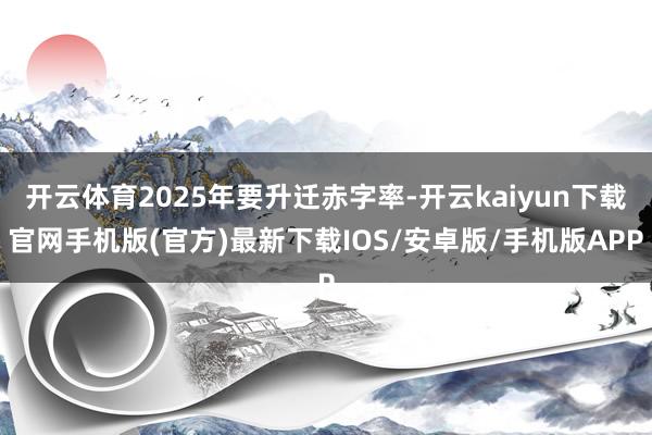 开云体育2025年要升迁赤字率-开云kaiyun下载官网手机版(官方)最新下载IOS/安卓版/手机版APP
