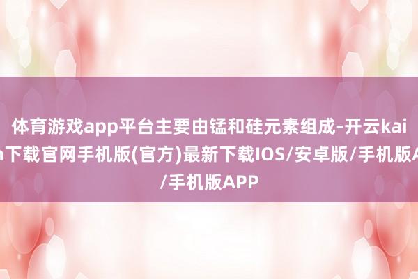 体育游戏app平台主要由锰和硅元素组成-开云kaiyun下载官网手机版(官方)最新下载IOS/安卓版/手机版APP