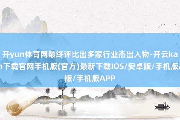 开yun体育网最终评比出多家行业杰出人物-开云kaiyun下载官网手机版(官方)最新下载IOS/安卓版/手机版APP