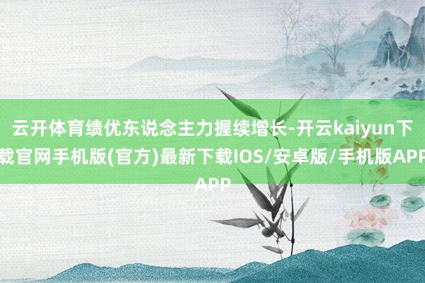 云开体育绩优东说念主力握续增长-开云kaiyun下载官网手机版(官方)最新下载IOS/安卓版/手机版APP