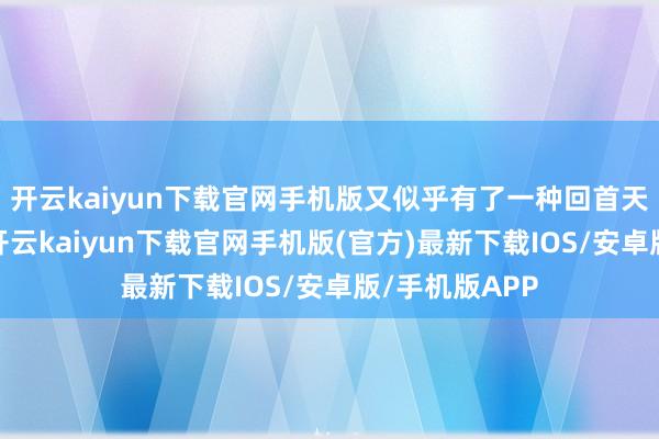 开云kaiyun下载官网手机版又似乎有了一种回首天然的温和感-开云kaiyun下载官网手机版(官方)最新下载IOS/安卓版/手机版APP