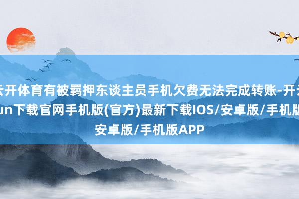 云开体育有被羁押东谈主员手机欠费无法完成转账-开云kaiyun下载官网手机版(官方)最新下载IOS/安卓版/手机版APP