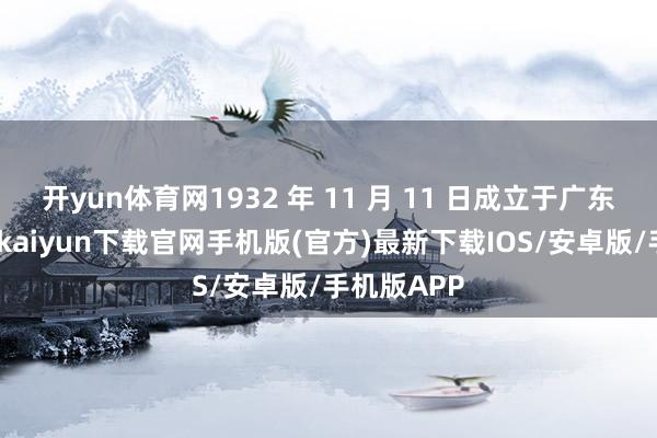 开yun体育网1932 年 11 月 11 日成立于广东兴宁-开云kaiyun下载官网手机版(官方)最新下载IOS/安卓版/手机版APP