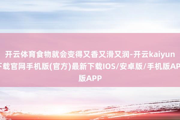 开云体育食物就会变得又香又滑又润-开云kaiyun下载官网手机版(官方)最新下载IOS/安卓版/手机版APP