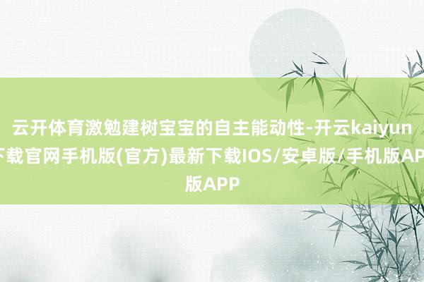 云开体育激勉建树宝宝的自主能动性-开云kaiyun下载官网手机版(官方)最新下载IOS/安卓版/手机版APP