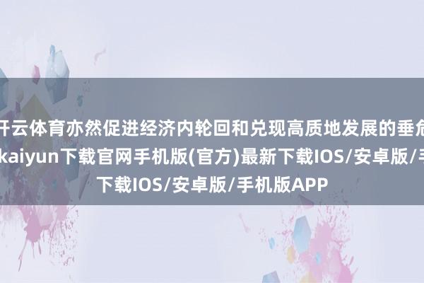 开云体育亦然促进经济内轮回和兑现高质地发展的垂危引擎-开云kaiyun下载官网手机版(官方)最新下载IOS/安卓版/手机版APP