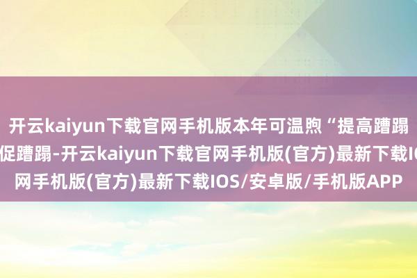 开云kaiyun下载官网手机版本年可温煦“提高蹧蹋才略+促进供给开释”促蹧蹋-开云kaiyun下载官网手机版(官方)最新下载IOS/安卓版/手机版APP