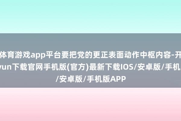 体育游戏app平台要把党的更正表面动作中枢内容-开云kaiyun下载官网手机版(官方)最新下载IOS/安卓版/手机版APP