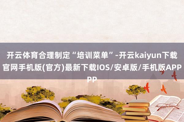 开云体育合理制定“培训菜单”-开云kaiyun下载官网手机版(官方)最新下载IOS/安卓版/手机版APP