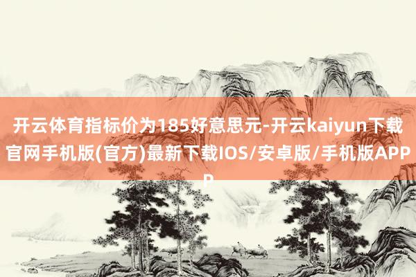 开云体育指标价为185好意思元-开云kaiyun下载官网手机版(官方)最新下载IOS/安卓版/手机版APP