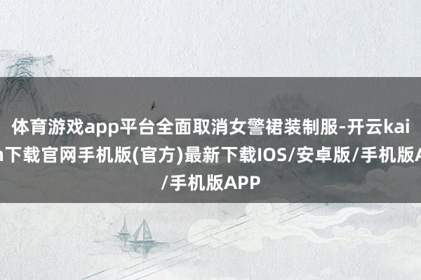 体育游戏app平台全面取消女警裙装制服-开云kaiyun下载官网手机版(官方)最新下载IOS/安卓版/手机版APP