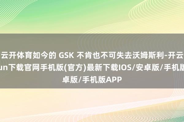 云开体育如今的 GSK 不肯也不可失去沃姆斯利-开云kaiyun下载官网手机版(官方)最新下载IOS/安卓版/手机版APP