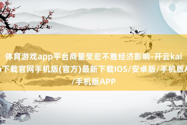 体育游戏app平台商量受宏不雅经济影响-开云kaiyun下载官网手机版(官方)最新下载IOS/安卓版/手机版APP