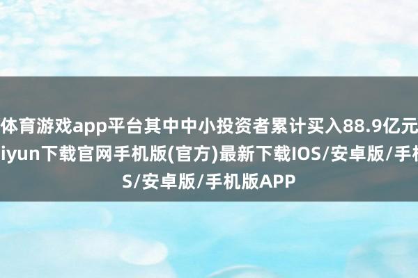 体育游戏app平台其中中小投资者累计买入88.9亿元-开云kaiyun下载官网手机版(官方)最新下载IOS/安卓版/手机版APP