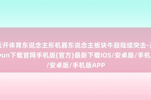 云开体育东说念主形机器东说念主板块牛股陆续突击-开云kaiyun下载官网手机版(官方)最新下载IOS/安卓版/手机版APP