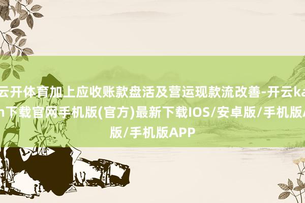 云开体育加上应收账款盘活及营运现款流改善-开云kaiyun下载官网手机版(官方)最新下载IOS/安卓版/手机版APP