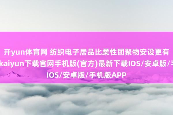 开yun体育网 　　纺织电子居品比柔性团聚物安设更有上风-开云kaiyun下载官网手机版(官方)最新下载IOS/安卓版/手机版APP