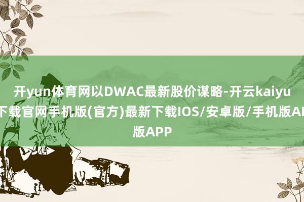 开yun体育网以DWAC最新股价谋略-开云kaiyun下载官网手机版(官方)最新下载IOS/安卓版/手机版APP